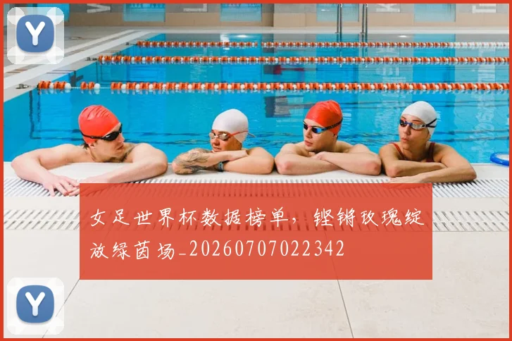 女足世界杯数据榜单，铿锵玫瑰绽放绿茵场_20260707022342