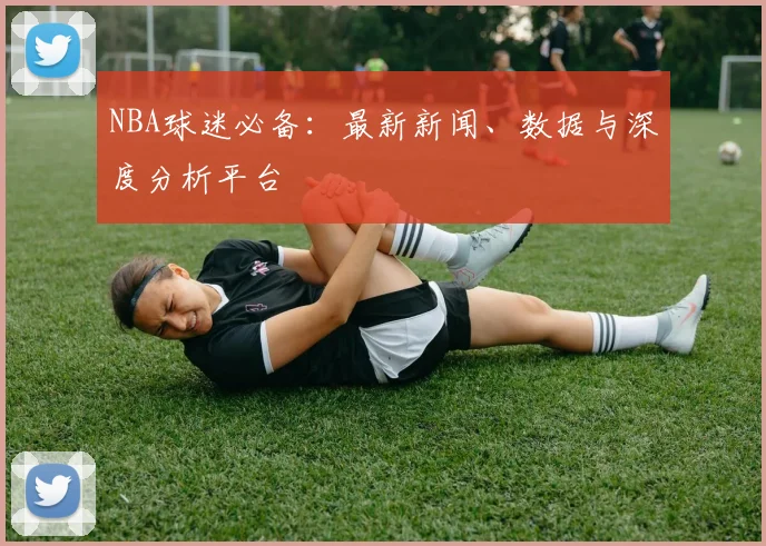 NBA球迷必备：最新新闻、数据与深度分析平台