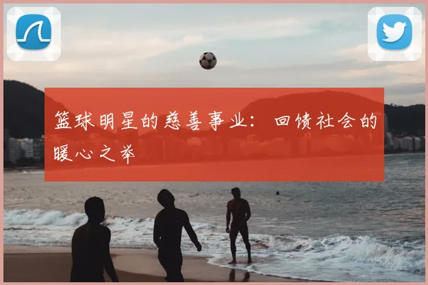 篮球明星的慈善事业:回馈社会的暖心之举