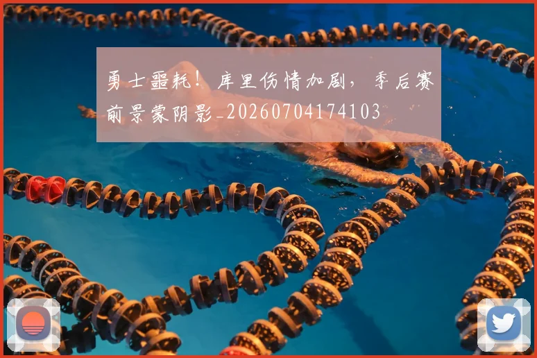 勇士噩耗！库里伤情加剧，季后赛前景蒙阴影_20260704174103