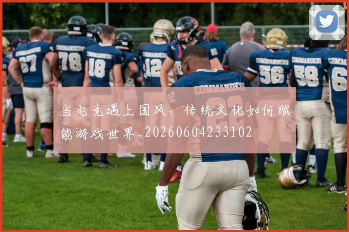 当电竞遇上国风，传统文化如何赋能游戏世界_20260604233102