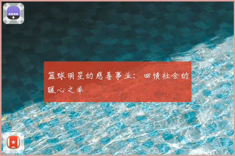 篮球明星的慈善事业：回馈社会的暖心之举