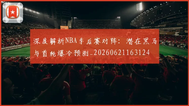 深度解析NBA季后赛对阵:潜在黑马与首轮爆冷预测_20260621163124
