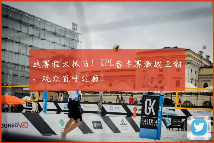 这赛程太抓马！KPL春季赛激战正酣，观众直呼过瘾！