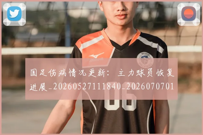 国足伤病情况更新：主力球员恢复进展_20260527111840_20260707013908