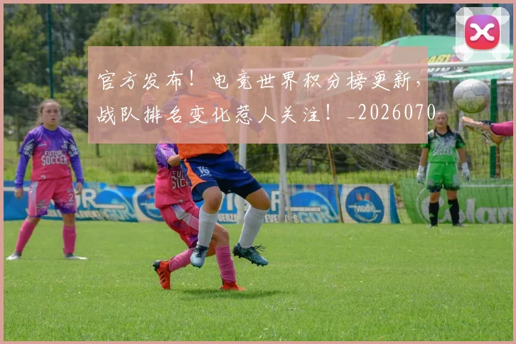 官方发布！电竞世界积分榜更新，战队排名变化惹人关注！_20260707144244