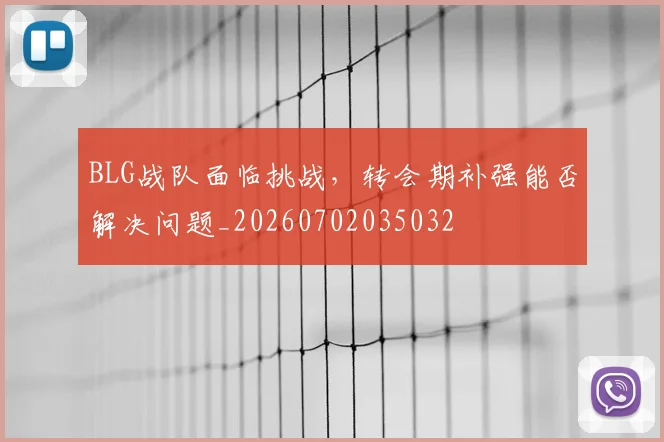 BLG战队面临挑战，转会期补强能否解决问题_20260702035032