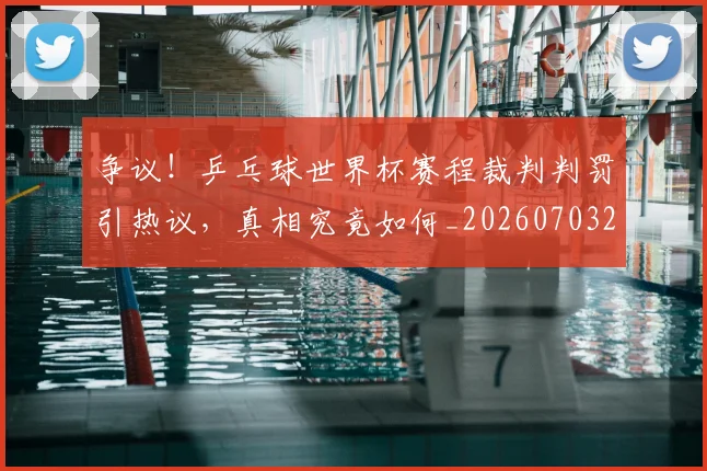 争议！乒乓球世界杯赛程裁判判罚引热议，真相究竟如何_20260703212936