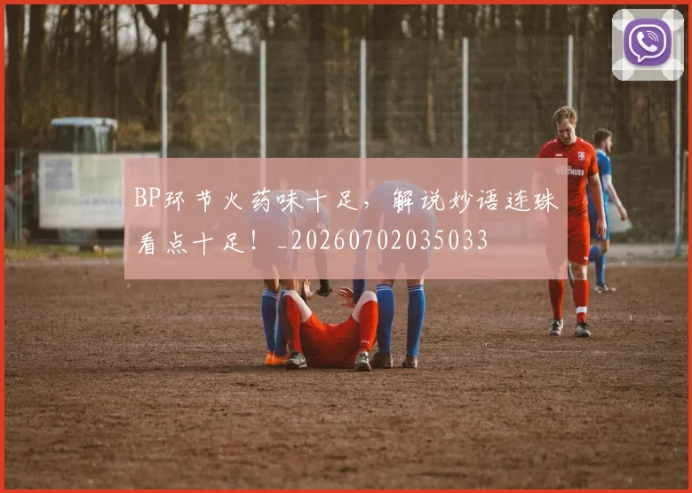 BP环节火药味十足,解说妙语连珠看点十足!_20260702035033
