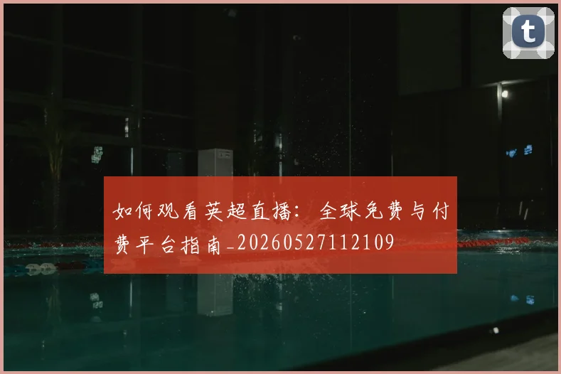 如何观看英超直播:全球免费与付费平台指南_20260527112109