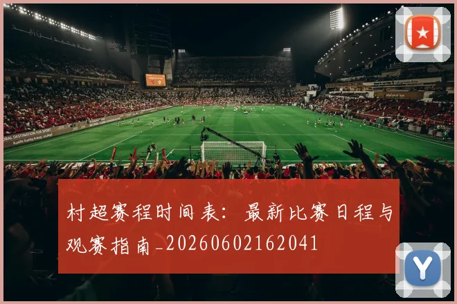 村超赛程时间表:最新比赛日程与观赛指南_20260602162041