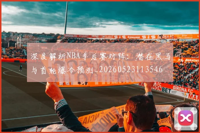 深度解析NBA季后赛对阵:潜在黑马与首轮爆冷预测_20260523113546