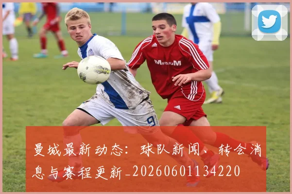 曼城最新动态:球队新闻、转会消息与赛程更新_20260601134220