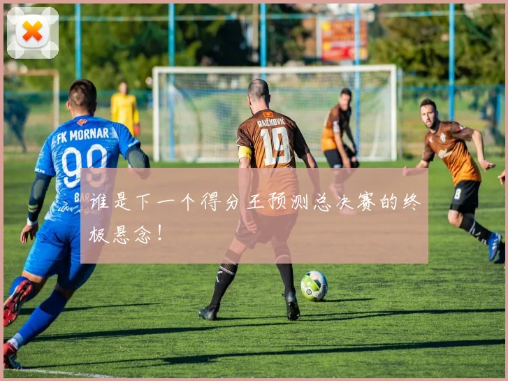 谁是下一个得分王预测总决赛的终极悬念！