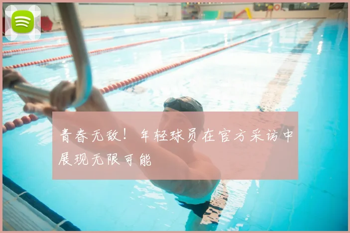青春无敌!年轻球员在官方采访中展现无限可能