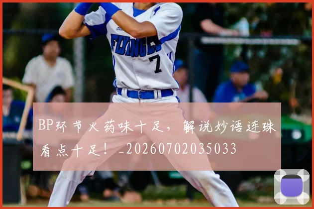 BP环节火药味十足,解说妙语连珠看点十足!_20260702035033