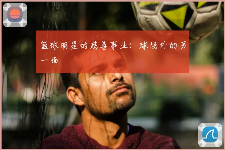 篮球明星的慈善事业:球场外的另一面