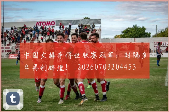 中国女排夺得世联赛冠军，时隔多年再创辉煌！_20260703204453