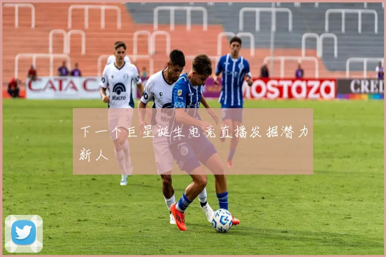 下一个巨星诞生电竞直播发掘潜力新人