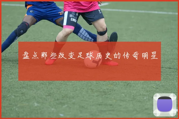 盘点那些改变足球历史的传奇明星
