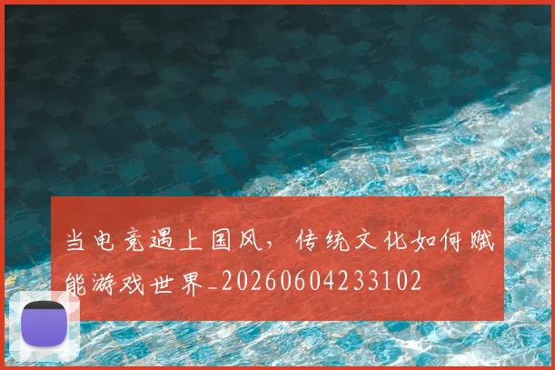 当电竞遇上国风,传统文化如何赋能游戏世界_20260604233102