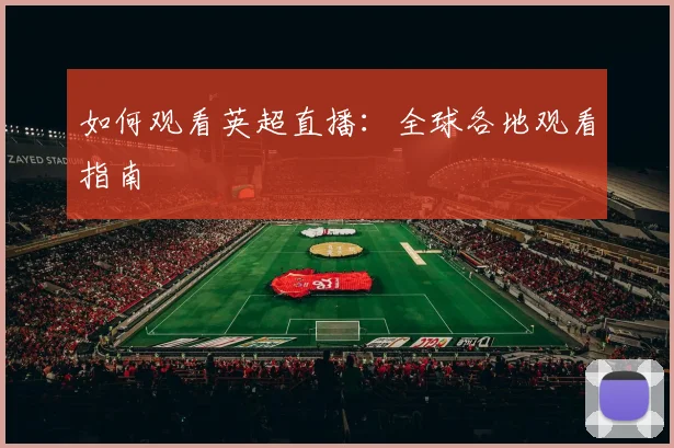 如何观看英超直播：全球各地观看指南