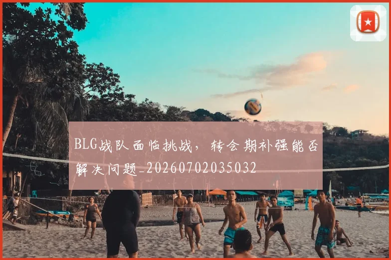 BLG战队面临挑战,转会期补强能否解决问题_20260702035032
