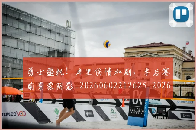 勇士噩耗!库里伤情加剧,季后赛前景蒙阴影_20260602212625_20260704174104