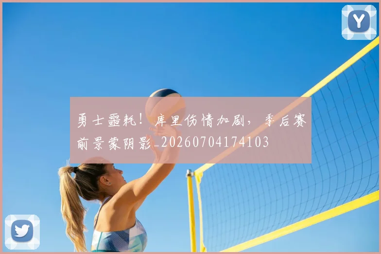 勇士噩耗！库里伤情加剧，季后赛前景蒙阴影_20260704174103