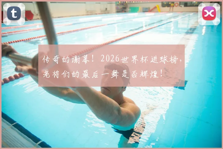 传奇的谢幕！2026世界杯进球榜，老将们的最后一舞是否辉煌！
