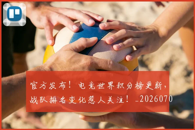 官方发布！电竞世界积分榜更新，战队排名变化惹人关注！_20260707144244