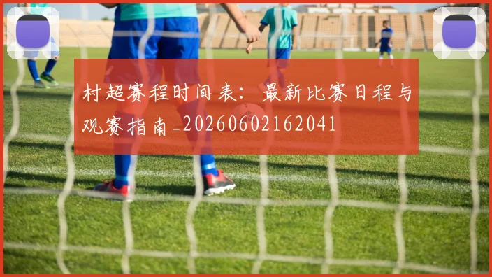 村超赛程时间表：最新比赛日程与观赛指南_20260602162041