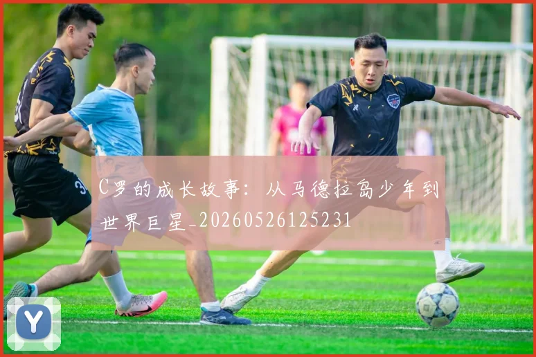 C罗的成长故事：从马德拉岛少年到世界巨星_20260526125231