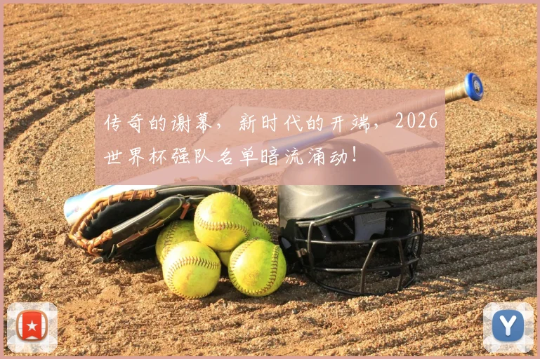 传奇的谢幕，新时代的开端，2026世界杯强队名单暗流涌动！