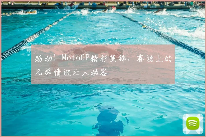感动！MotoGP精彩集锦，赛场上的兄弟情谊让人动容